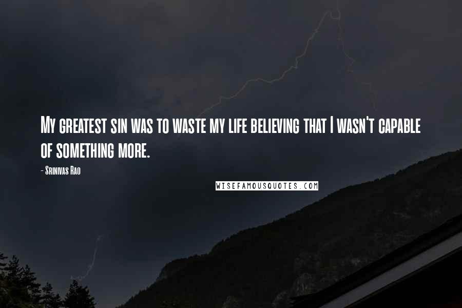 Srinivas Rao Quotes: My greatest sin was to waste my life believing that I wasn't capable of something more.