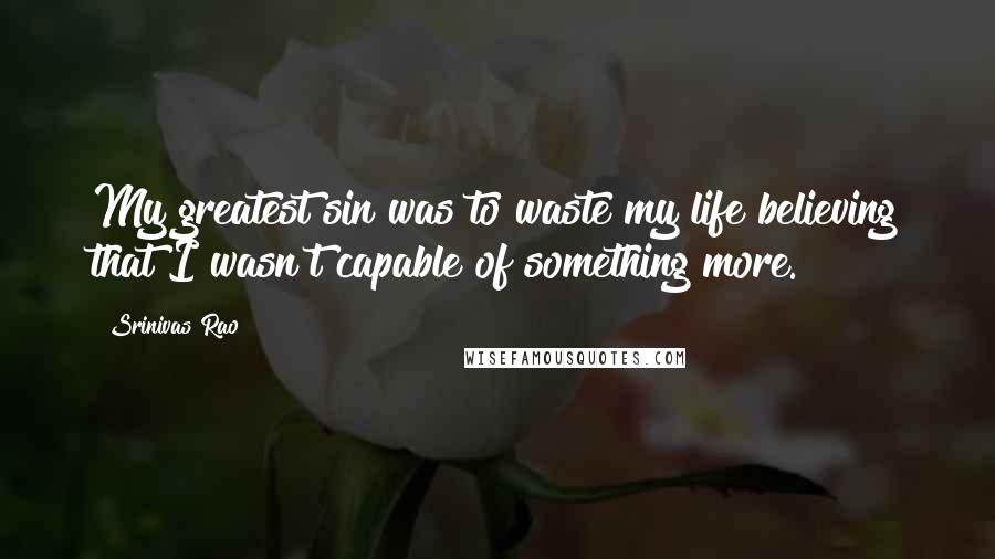 Srinivas Rao Quotes: My greatest sin was to waste my life believing that I wasn't capable of something more.