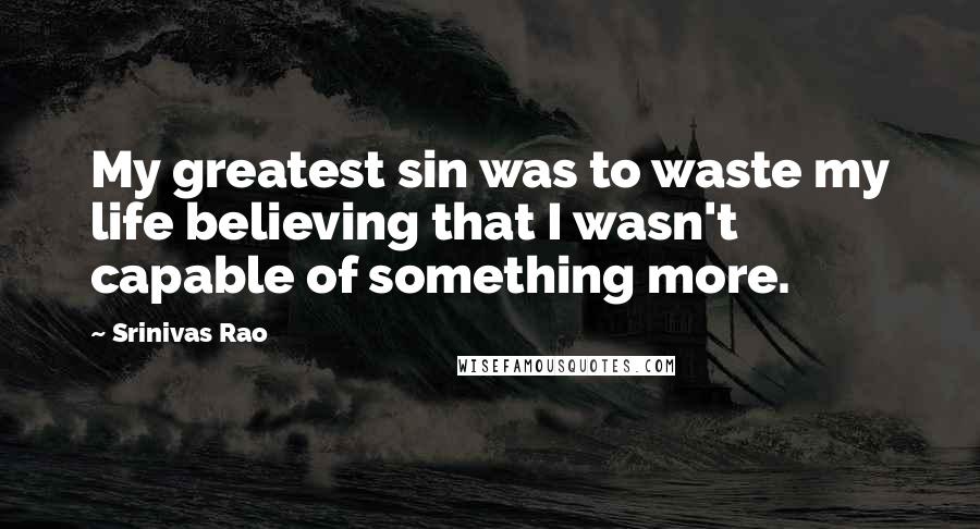 Srinivas Rao Quotes: My greatest sin was to waste my life believing that I wasn't capable of something more.