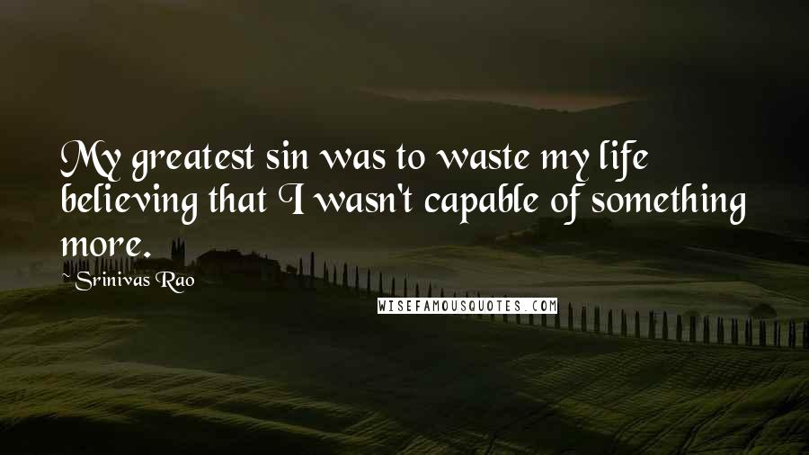 Srinivas Rao Quotes: My greatest sin was to waste my life believing that I wasn't capable of something more.