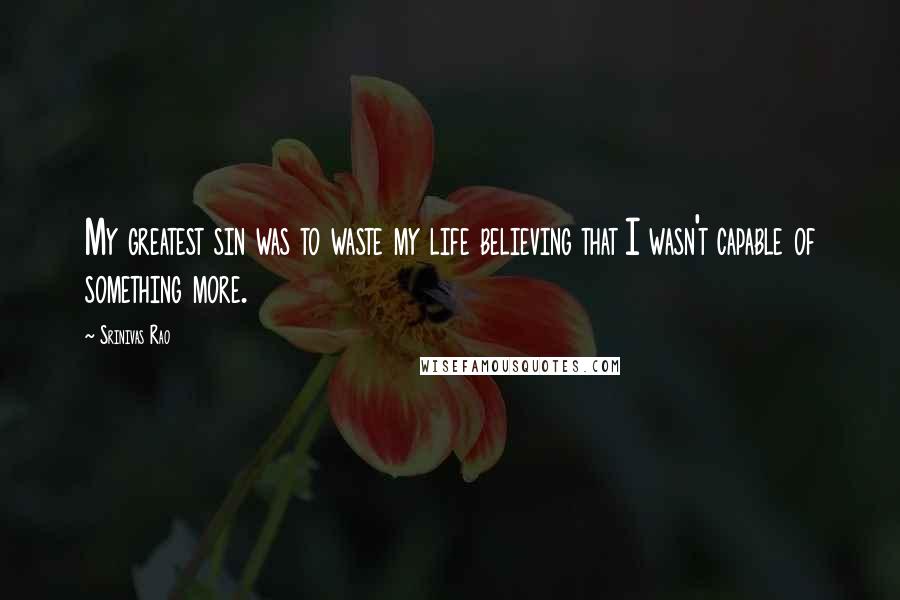 Srinivas Rao Quotes: My greatest sin was to waste my life believing that I wasn't capable of something more.