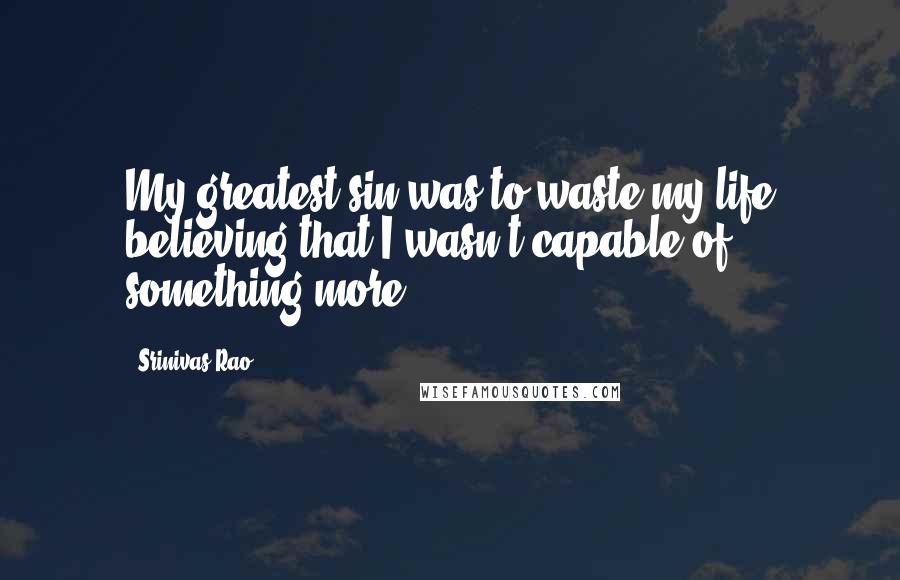 Srinivas Rao Quotes: My greatest sin was to waste my life believing that I wasn't capable of something more.