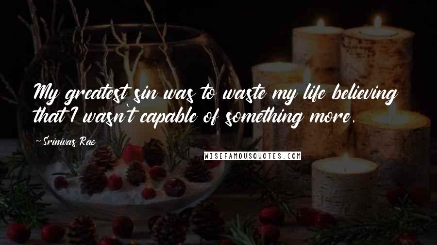 Srinivas Rao Quotes: My greatest sin was to waste my life believing that I wasn't capable of something more.