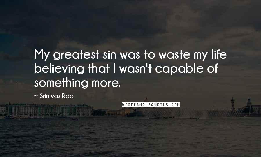 Srinivas Rao Quotes: My greatest sin was to waste my life believing that I wasn't capable of something more.