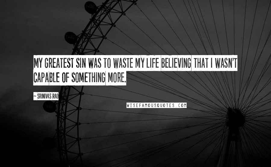 Srinivas Rao Quotes: My greatest sin was to waste my life believing that I wasn't capable of something more.