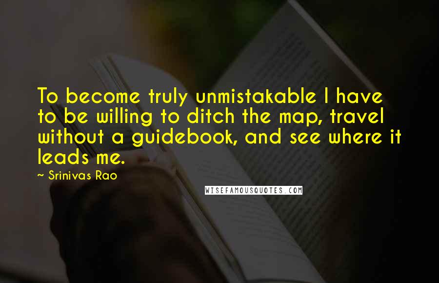 Srinivas Rao Quotes: To become truly unmistakable I have to be willing to ditch the map, travel without a guidebook, and see where it leads me.