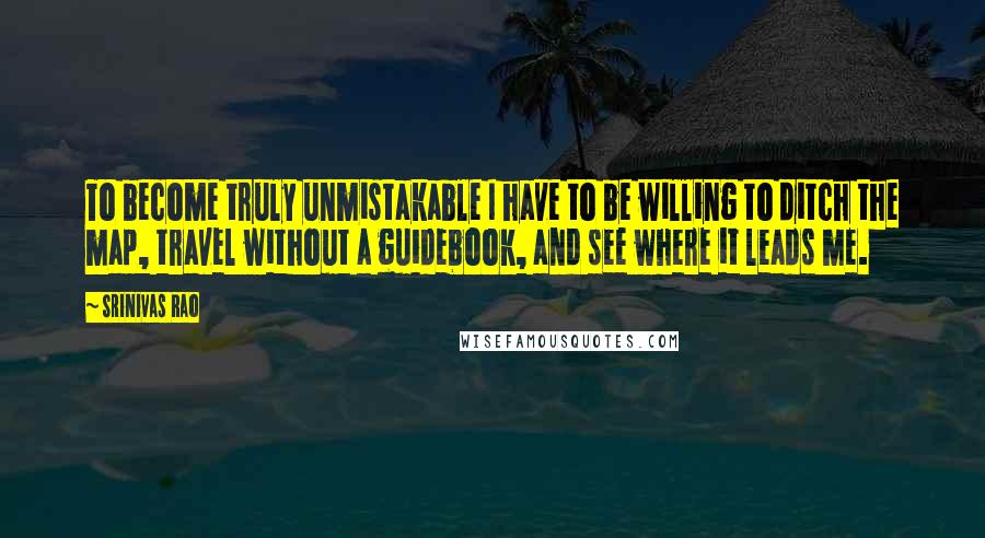 Srinivas Rao Quotes: To become truly unmistakable I have to be willing to ditch the map, travel without a guidebook, and see where it leads me.