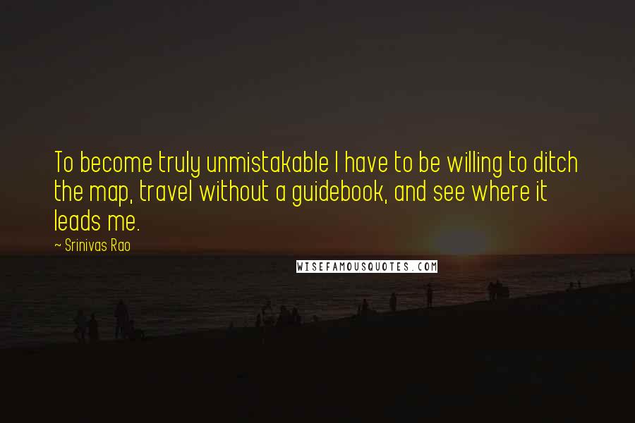 Srinivas Rao Quotes: To become truly unmistakable I have to be willing to ditch the map, travel without a guidebook, and see where it leads me.