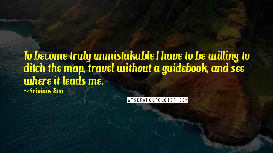 Srinivas Rao Quotes: To become truly unmistakable I have to be willing to ditch the map, travel without a guidebook, and see where it leads me.