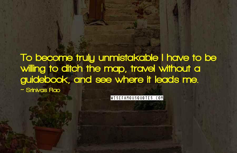 Srinivas Rao Quotes: To become truly unmistakable I have to be willing to ditch the map, travel without a guidebook, and see where it leads me.