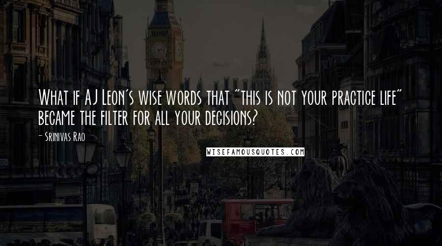 Srinivas Rao Quotes: What if AJ Leon's wise words that "this is not your practice life" became the filter for all your decisions?
