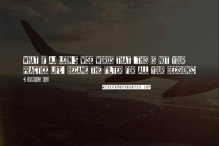 Srinivas Rao Quotes: What if AJ Leon's wise words that "this is not your practice life" became the filter for all your decisions?