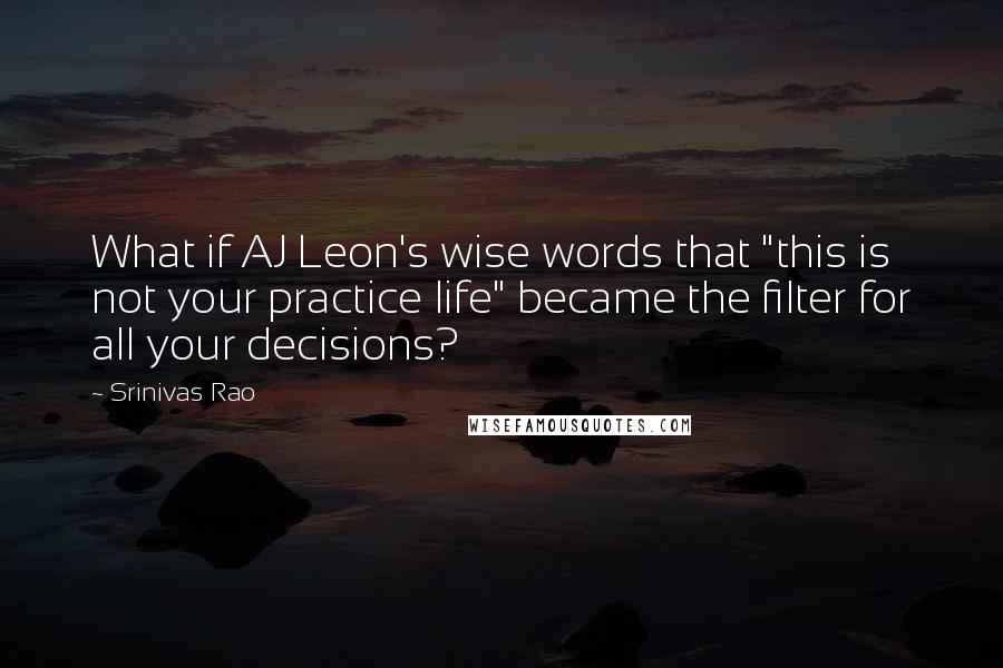 Srinivas Rao Quotes: What if AJ Leon's wise words that "this is not your practice life" became the filter for all your decisions?