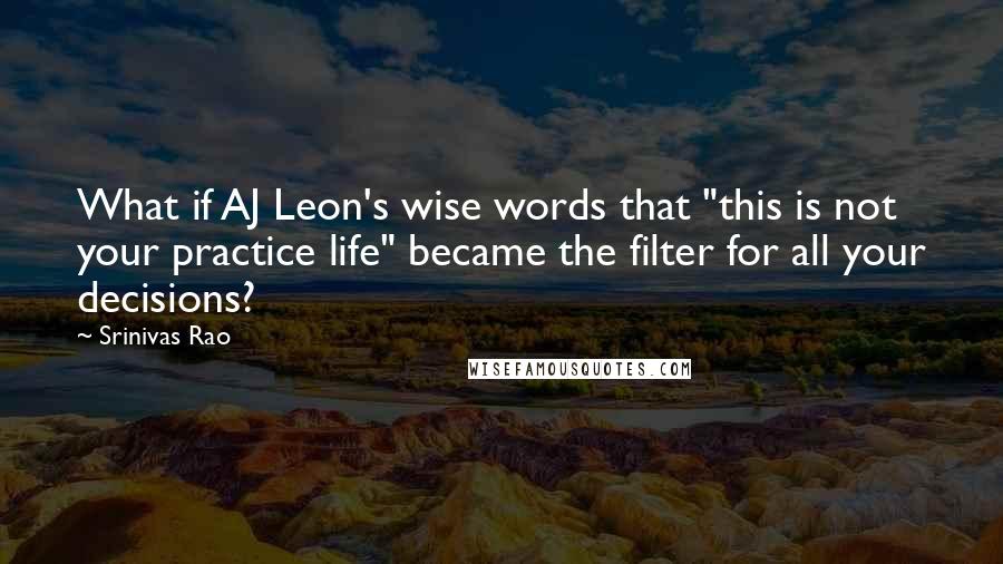 Srinivas Rao Quotes: What if AJ Leon's wise words that "this is not your practice life" became the filter for all your decisions?