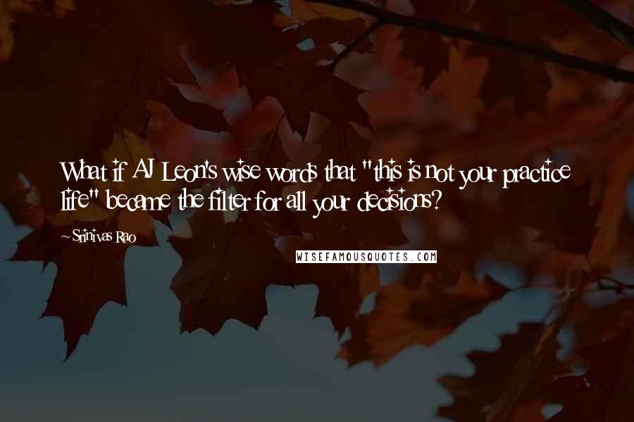 Srinivas Rao Quotes: What if AJ Leon's wise words that "this is not your practice life" became the filter for all your decisions?