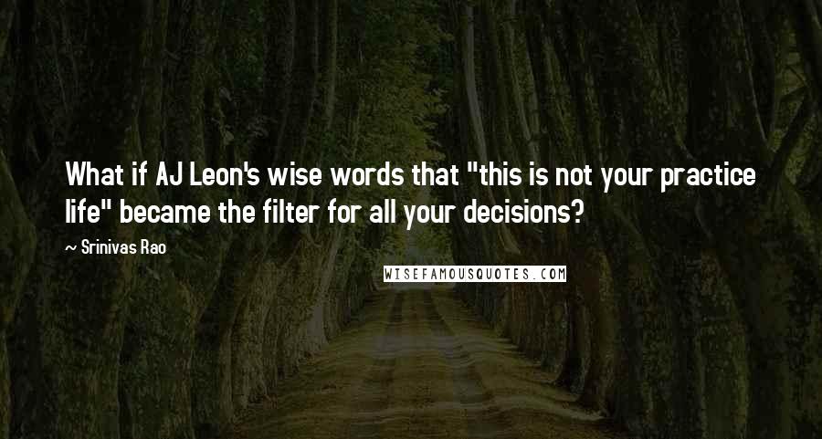 Srinivas Rao Quotes: What if AJ Leon's wise words that "this is not your practice life" became the filter for all your decisions?