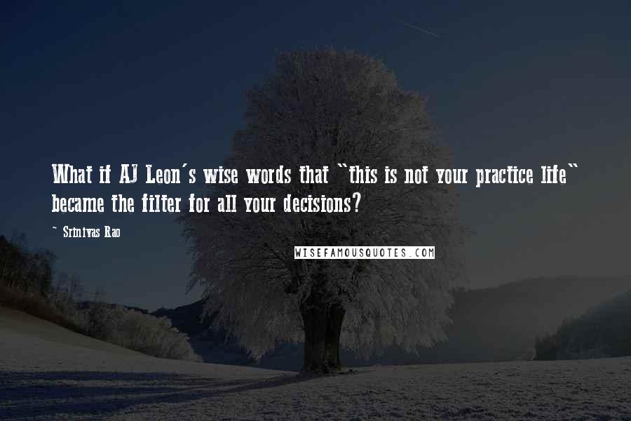 Srinivas Rao Quotes: What if AJ Leon's wise words that "this is not your practice life" became the filter for all your decisions?