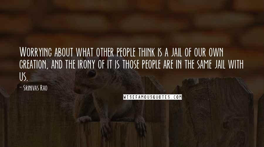 Srinivas Rao Quotes: Worrying about what other people think is a jail of our own creation, and the irony of it is those people are in the same jail with us.