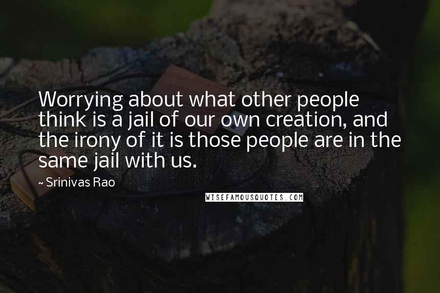Srinivas Rao Quotes: Worrying about what other people think is a jail of our own creation, and the irony of it is those people are in the same jail with us.