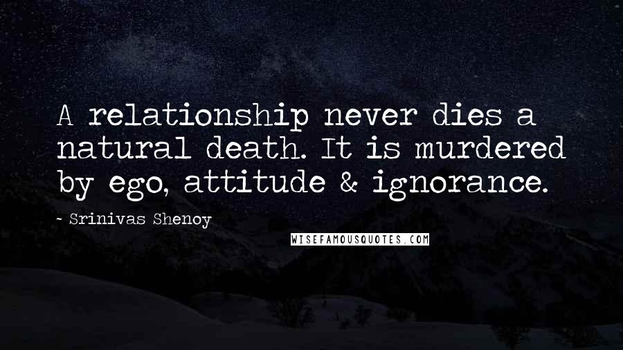 Srinivas Shenoy Quotes: A relationship never dies a natural death. It is murdered by ego, attitude & ignorance.