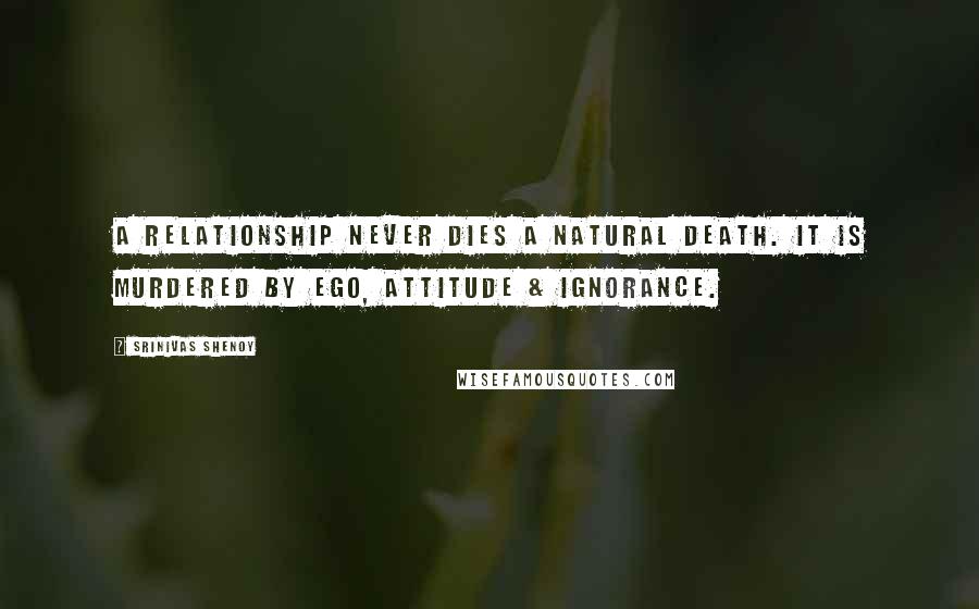 Srinivas Shenoy Quotes: A relationship never dies a natural death. It is murdered by ego, attitude & ignorance.