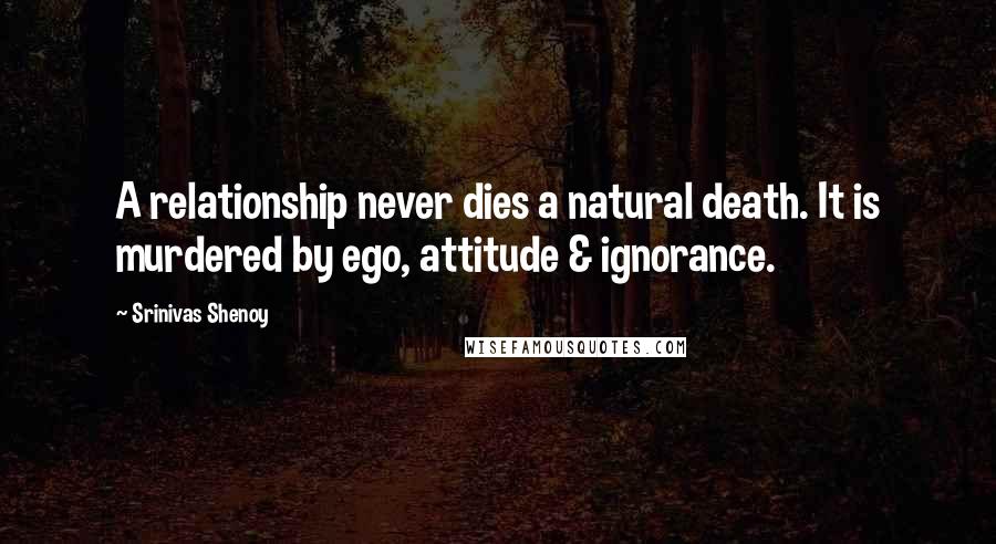 Srinivas Shenoy Quotes: A relationship never dies a natural death. It is murdered by ego, attitude & ignorance.