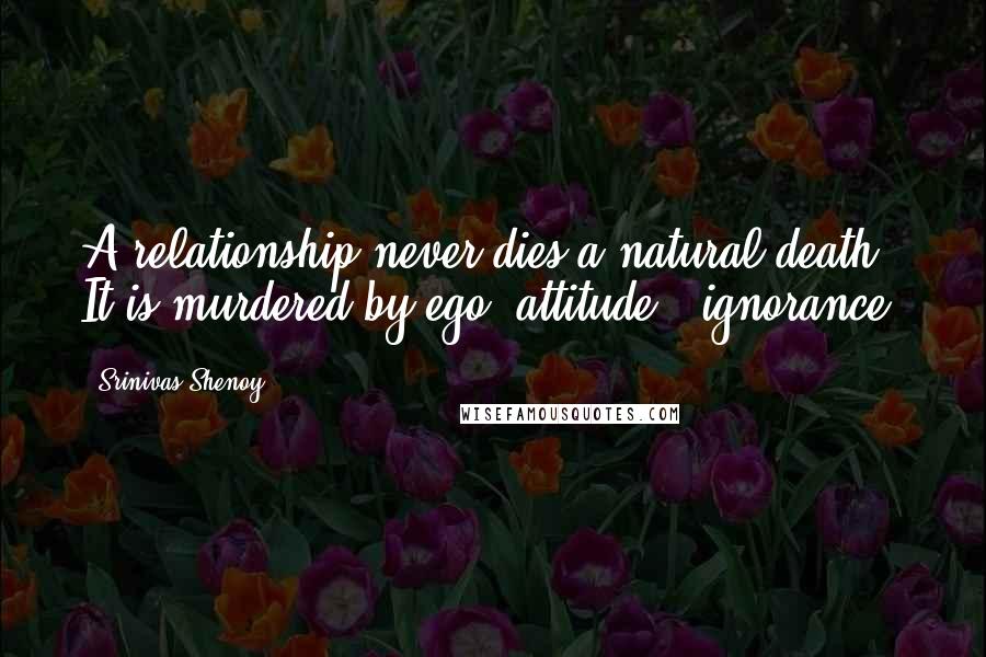 Srinivas Shenoy Quotes: A relationship never dies a natural death. It is murdered by ego, attitude & ignorance.