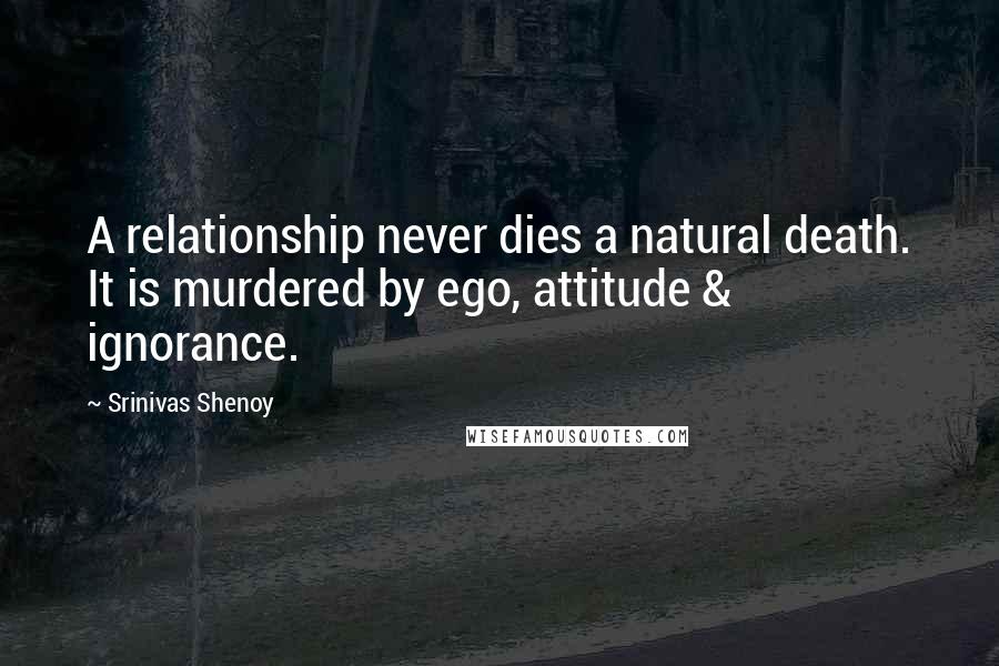 Srinivas Shenoy Quotes: A relationship never dies a natural death. It is murdered by ego, attitude & ignorance.