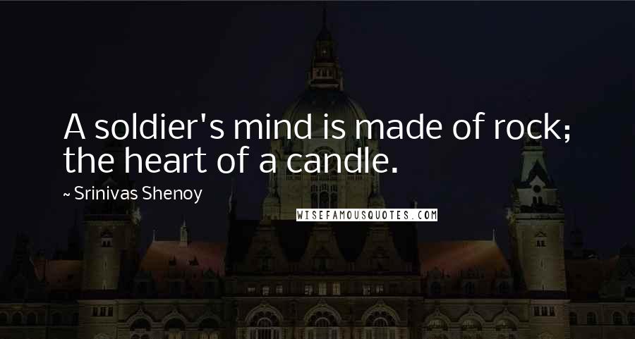 Srinivas Shenoy Quotes: A soldier's mind is made of rock; the heart of a candle.