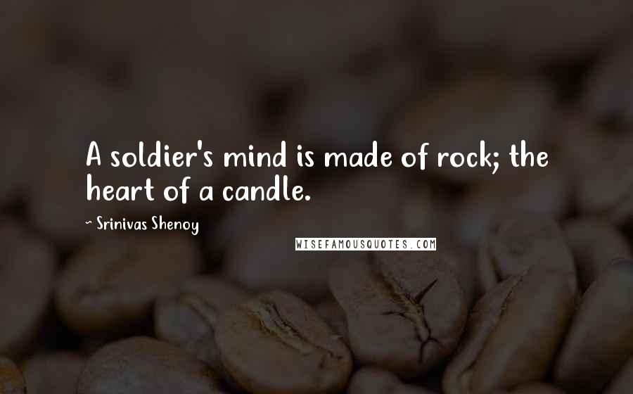 Srinivas Shenoy Quotes: A soldier's mind is made of rock; the heart of a candle.