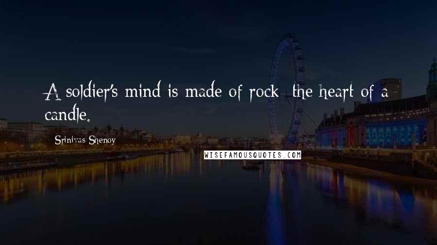 Srinivas Shenoy Quotes: A soldier's mind is made of rock; the heart of a candle.