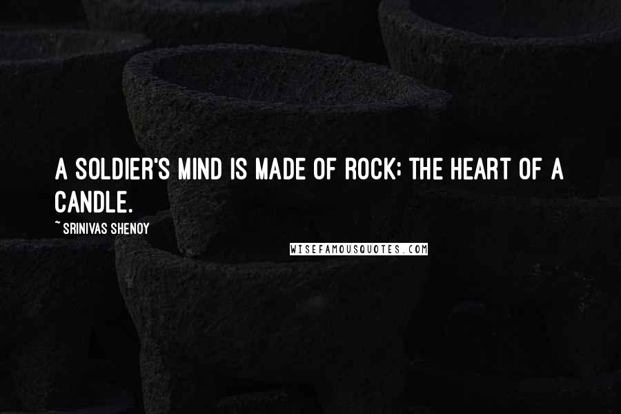 Srinivas Shenoy Quotes: A soldier's mind is made of rock; the heart of a candle.