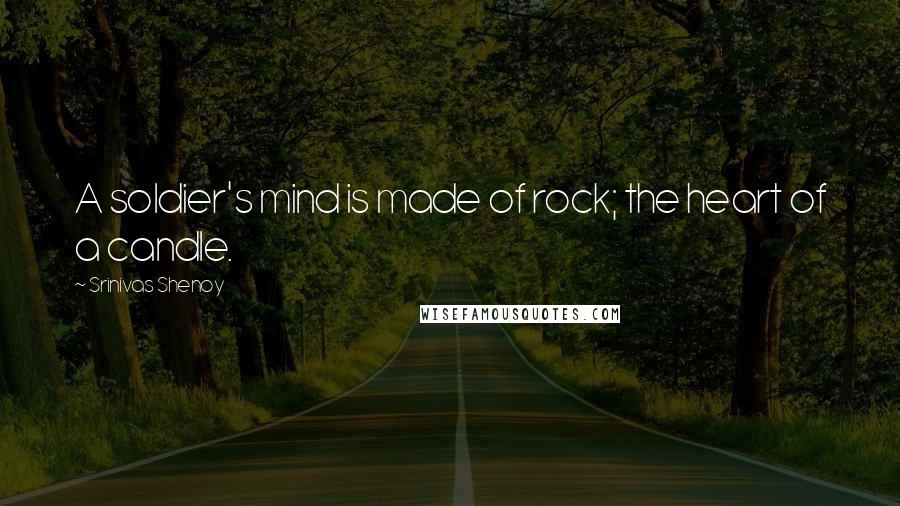 Srinivas Shenoy Quotes: A soldier's mind is made of rock; the heart of a candle.