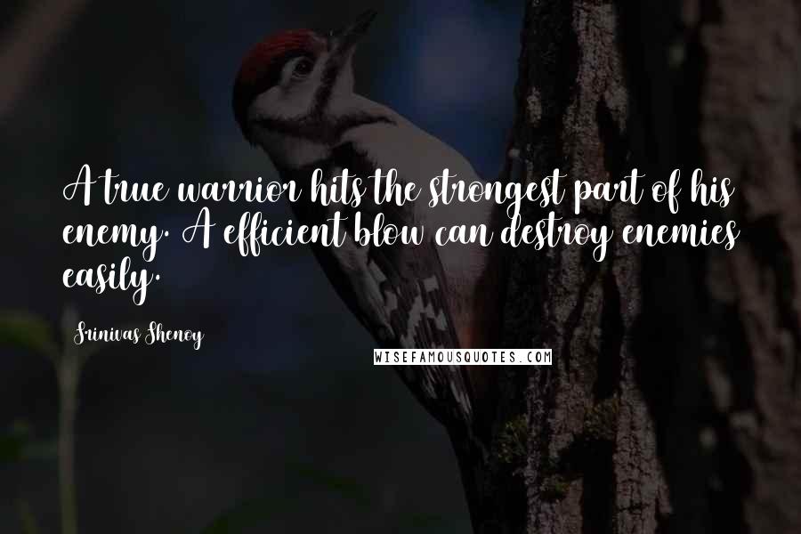 Srinivas Shenoy Quotes: A true warrior hits the strongest part of his enemy. A efficient blow can destroy enemies easily.