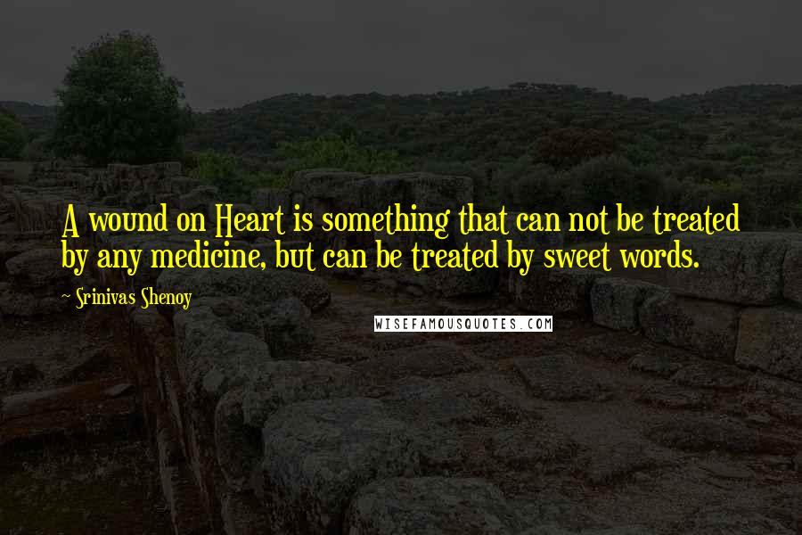 Srinivas Shenoy Quotes: A wound on Heart is something that can not be treated by any medicine, but can be treated by sweet words.