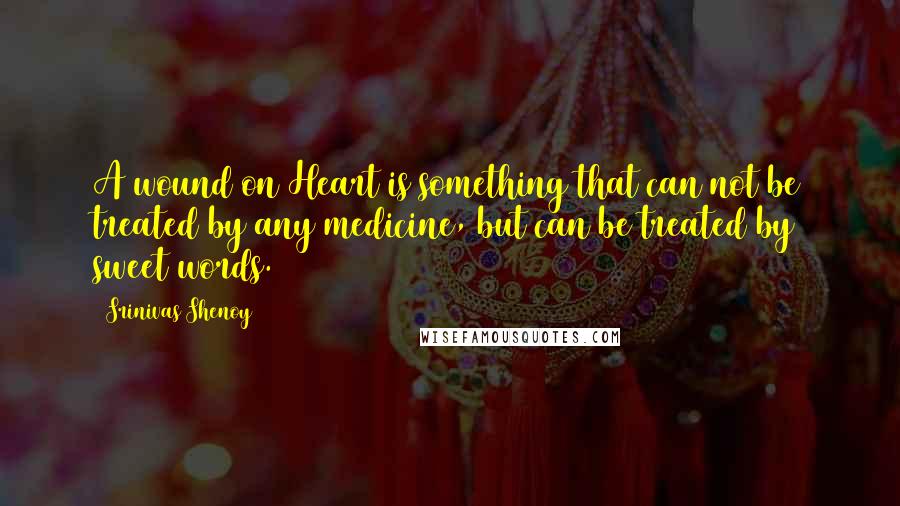 Srinivas Shenoy Quotes: A wound on Heart is something that can not be treated by any medicine, but can be treated by sweet words.