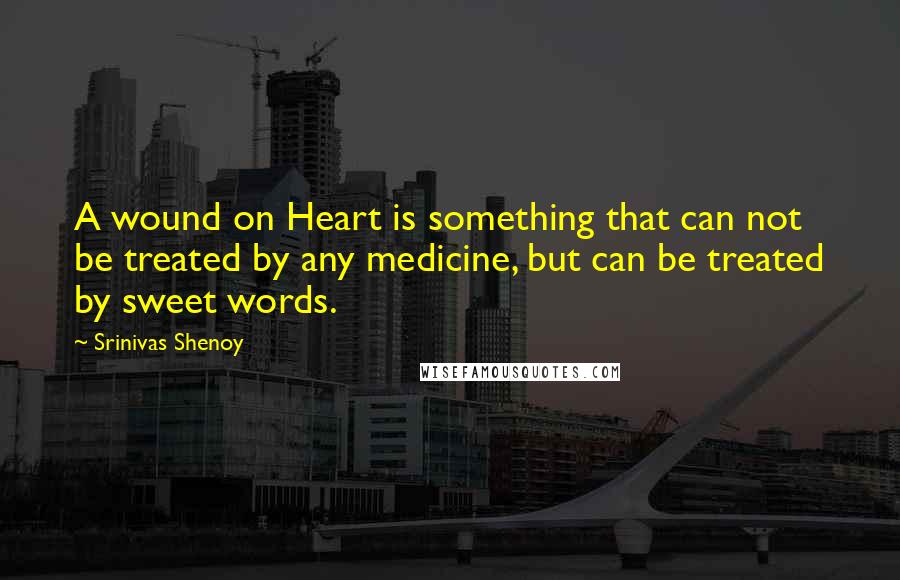 Srinivas Shenoy Quotes: A wound on Heart is something that can not be treated by any medicine, but can be treated by sweet words.