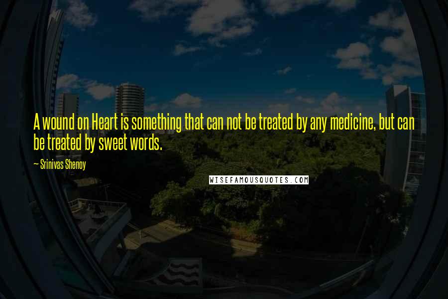 Srinivas Shenoy Quotes: A wound on Heart is something that can not be treated by any medicine, but can be treated by sweet words.