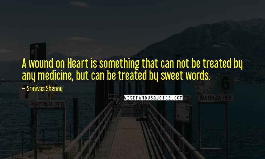 Srinivas Shenoy Quotes: A wound on Heart is something that can not be treated by any medicine, but can be treated by sweet words.