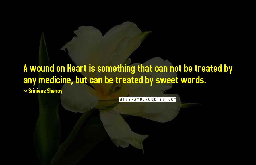 Srinivas Shenoy Quotes: A wound on Heart is something that can not be treated by any medicine, but can be treated by sweet words.