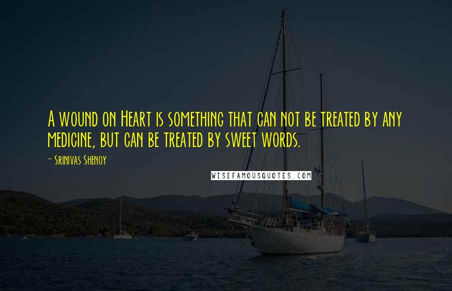 Srinivas Shenoy Quotes: A wound on Heart is something that can not be treated by any medicine, but can be treated by sweet words.