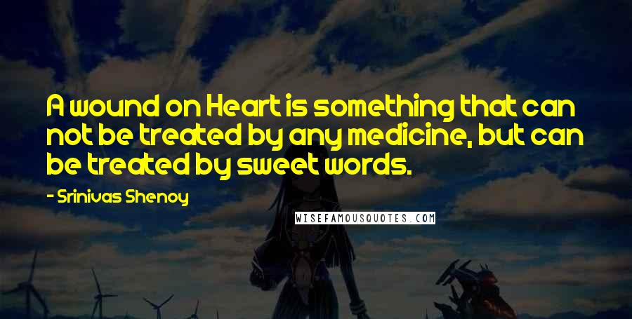 Srinivas Shenoy Quotes: A wound on Heart is something that can not be treated by any medicine, but can be treated by sweet words.