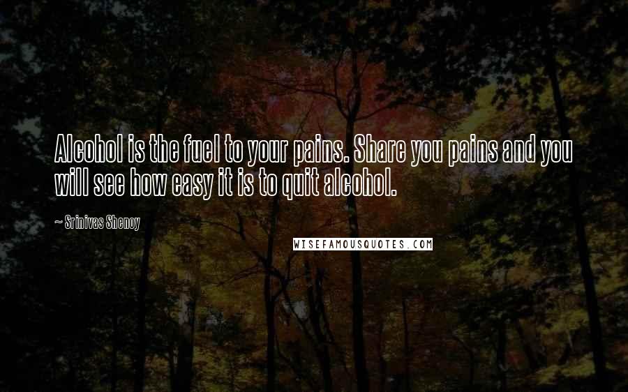 Srinivas Shenoy Quotes: Alcohol is the fuel to your pains. Share you pains and you will see how easy it is to quit alcohol.