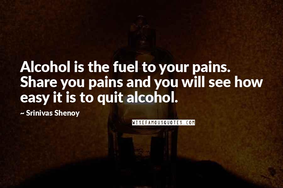 Srinivas Shenoy Quotes: Alcohol is the fuel to your pains. Share you pains and you will see how easy it is to quit alcohol.