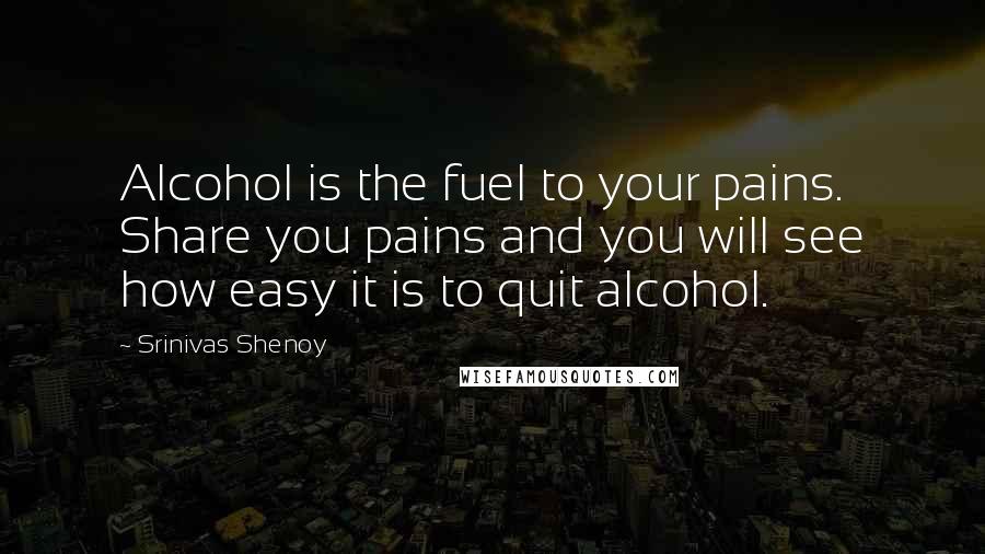 Srinivas Shenoy Quotes: Alcohol is the fuel to your pains. Share you pains and you will see how easy it is to quit alcohol.