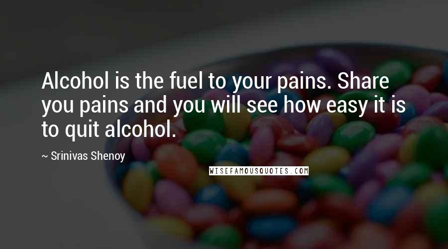 Srinivas Shenoy Quotes: Alcohol is the fuel to your pains. Share you pains and you will see how easy it is to quit alcohol.