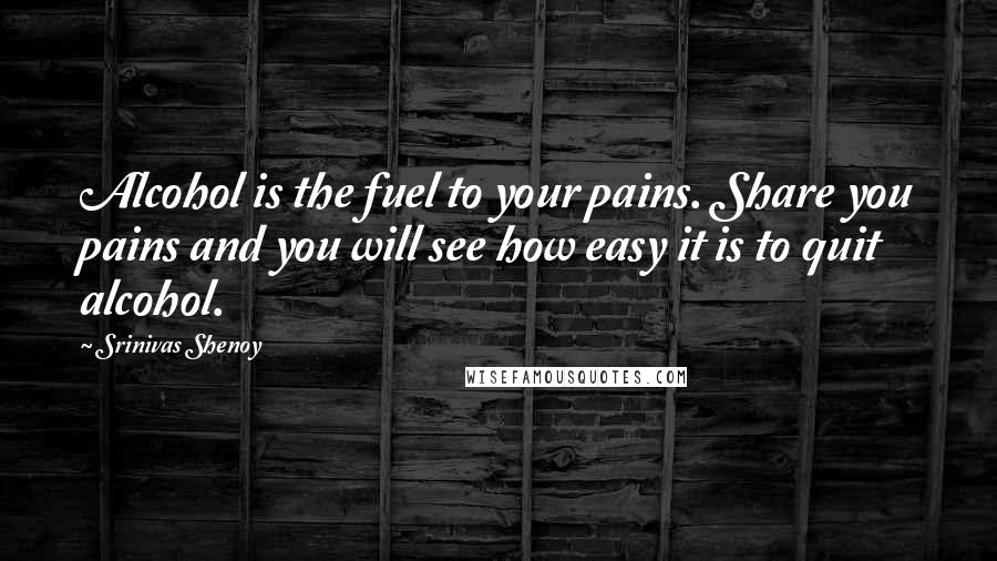 Srinivas Shenoy Quotes: Alcohol is the fuel to your pains. Share you pains and you will see how easy it is to quit alcohol.