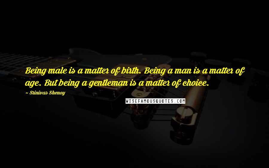 Srinivas Shenoy Quotes: Being male is a matter of birth. Being a man is a matter of age. But being a gentleman is a matter of choice.