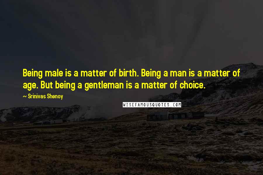 Srinivas Shenoy Quotes: Being male is a matter of birth. Being a man is a matter of age. But being a gentleman is a matter of choice.