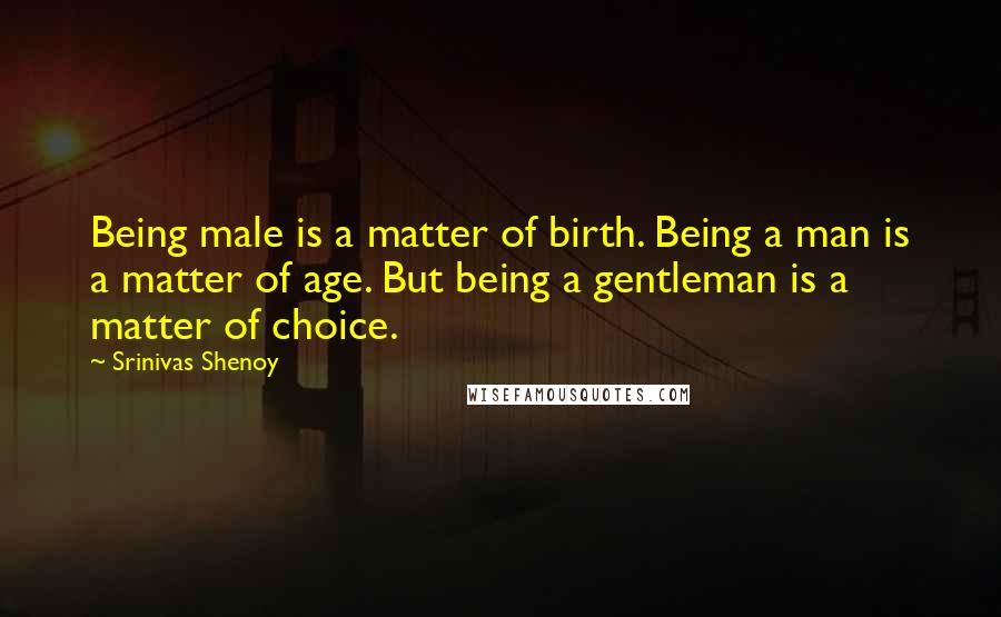 Srinivas Shenoy Quotes: Being male is a matter of birth. Being a man is a matter of age. But being a gentleman is a matter of choice.